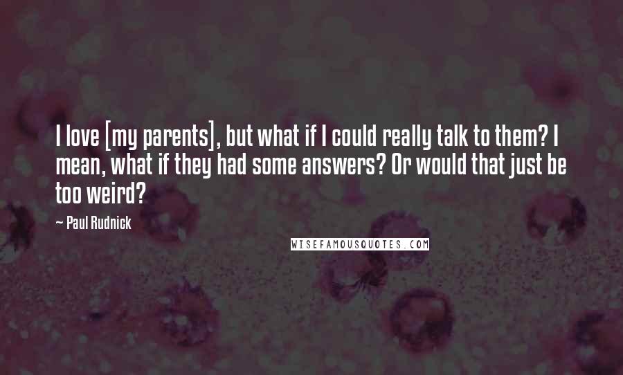 Paul Rudnick Quotes: I love [my parents], but what if I could really talk to them? I mean, what if they had some answers? Or would that just be too weird?