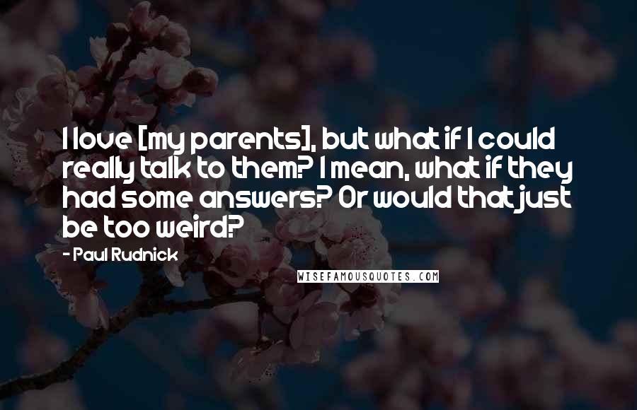 Paul Rudnick Quotes: I love [my parents], but what if I could really talk to them? I mean, what if they had some answers? Or would that just be too weird?