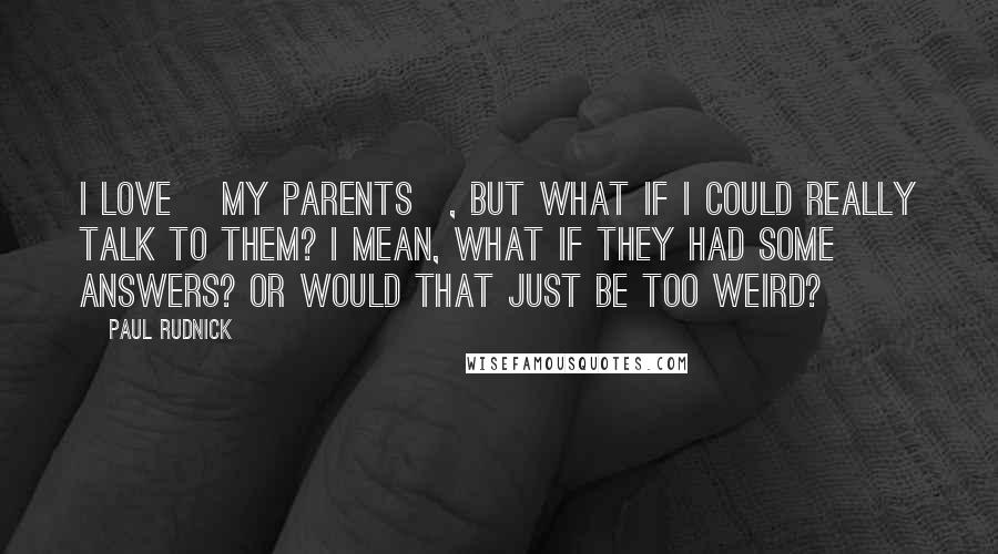 Paul Rudnick Quotes: I love [my parents], but what if I could really talk to them? I mean, what if they had some answers? Or would that just be too weird?