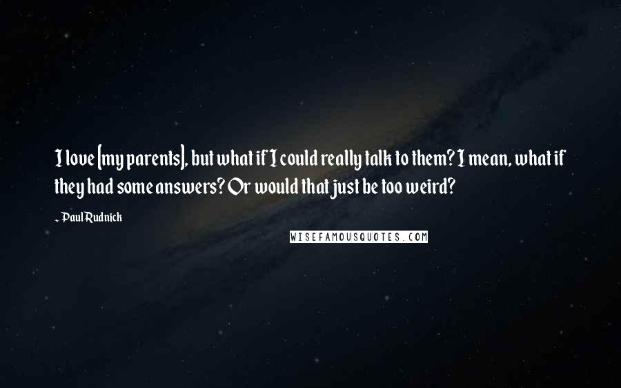 Paul Rudnick Quotes: I love [my parents], but what if I could really talk to them? I mean, what if they had some answers? Or would that just be too weird?