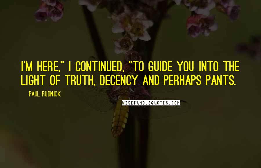 Paul Rudnick Quotes: I'm here," I continued, "to guide you into the light of truth, decency and perhaps pants.