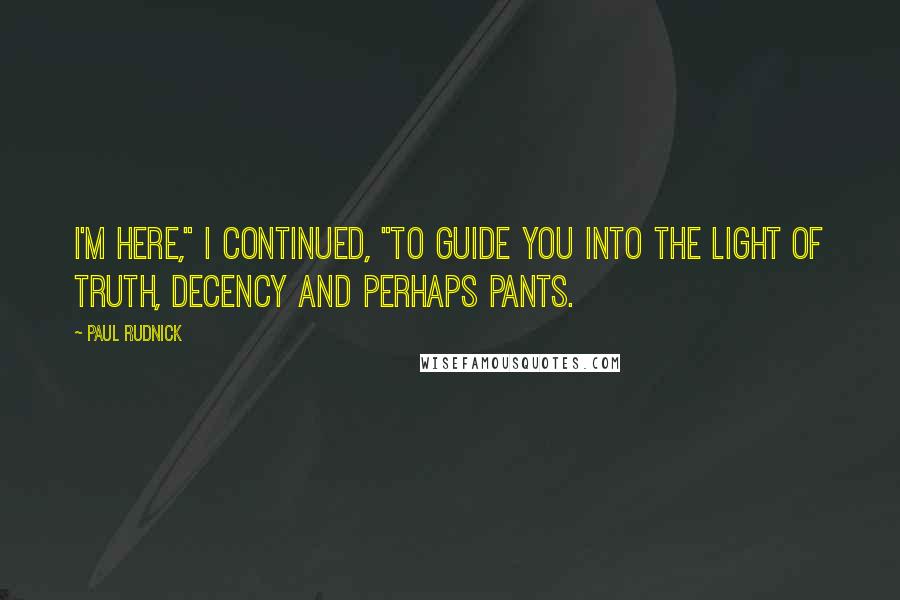 Paul Rudnick Quotes: I'm here," I continued, "to guide you into the light of truth, decency and perhaps pants.