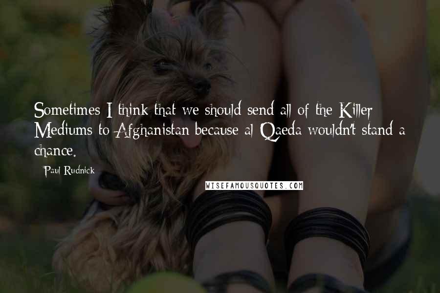 Paul Rudnick Quotes: Sometimes I think that we should send all of the Killer Mediums to Afghanistan because al-Qaeda wouldn't stand a chance.