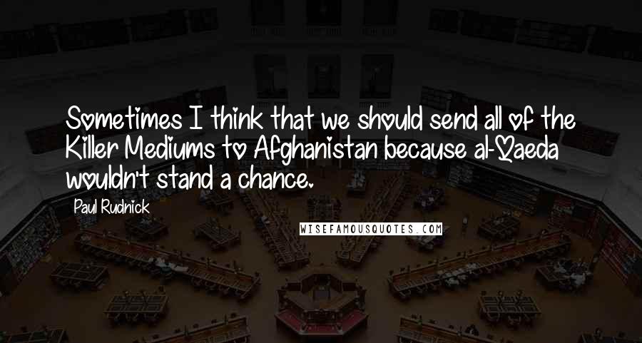 Paul Rudnick Quotes: Sometimes I think that we should send all of the Killer Mediums to Afghanistan because al-Qaeda wouldn't stand a chance.