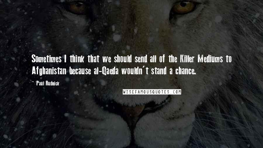 Paul Rudnick Quotes: Sometimes I think that we should send all of the Killer Mediums to Afghanistan because al-Qaeda wouldn't stand a chance.