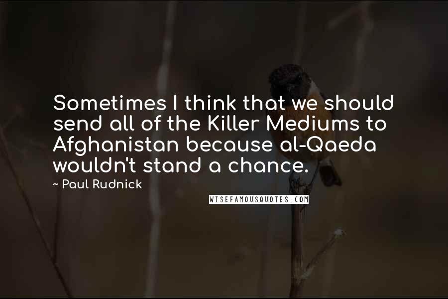 Paul Rudnick Quotes: Sometimes I think that we should send all of the Killer Mediums to Afghanistan because al-Qaeda wouldn't stand a chance.