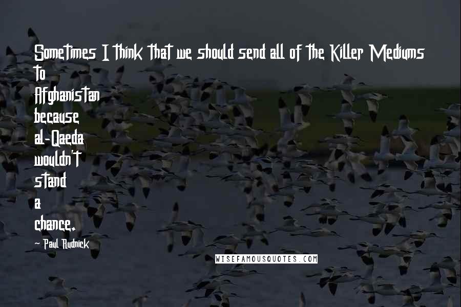 Paul Rudnick Quotes: Sometimes I think that we should send all of the Killer Mediums to Afghanistan because al-Qaeda wouldn't stand a chance.