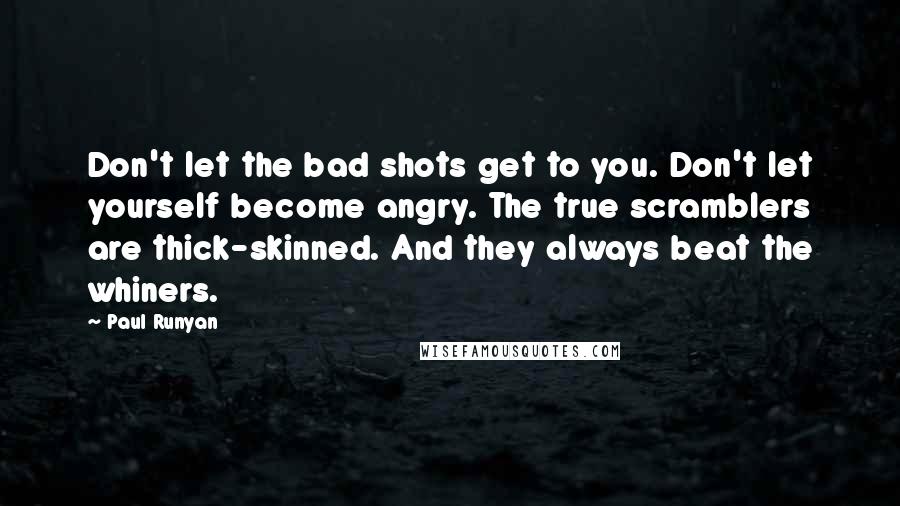 Paul Runyan Quotes: Don't let the bad shots get to you. Don't let yourself become angry. The true scramblers are thick-skinned. And they always beat the whiners.