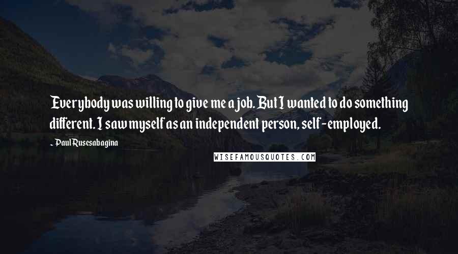 Paul Rusesabagina Quotes: Everybody was willing to give me a job. But I wanted to do something different. I saw myself as an independent person, self-employed.