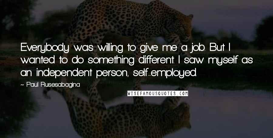 Paul Rusesabagina Quotes: Everybody was willing to give me a job. But I wanted to do something different. I saw myself as an independent person, self-employed.