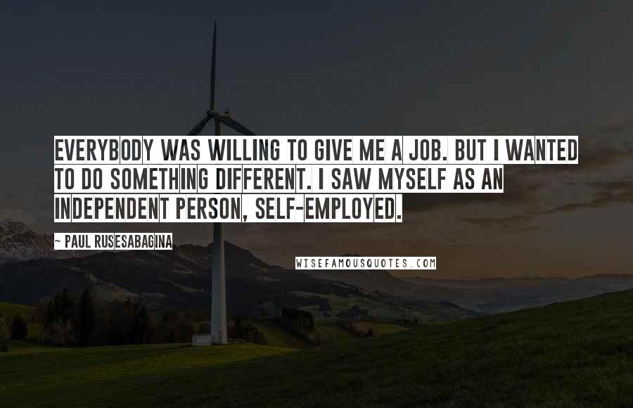 Paul Rusesabagina Quotes: Everybody was willing to give me a job. But I wanted to do something different. I saw myself as an independent person, self-employed.