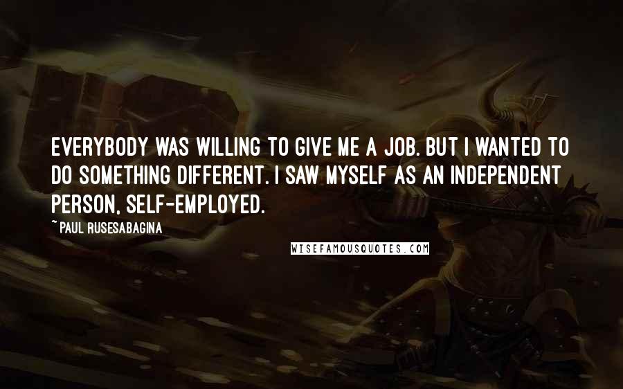Paul Rusesabagina Quotes: Everybody was willing to give me a job. But I wanted to do something different. I saw myself as an independent person, self-employed.