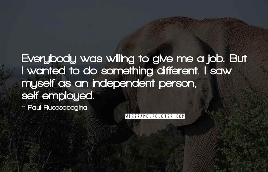 Paul Rusesabagina Quotes: Everybody was willing to give me a job. But I wanted to do something different. I saw myself as an independent person, self-employed.