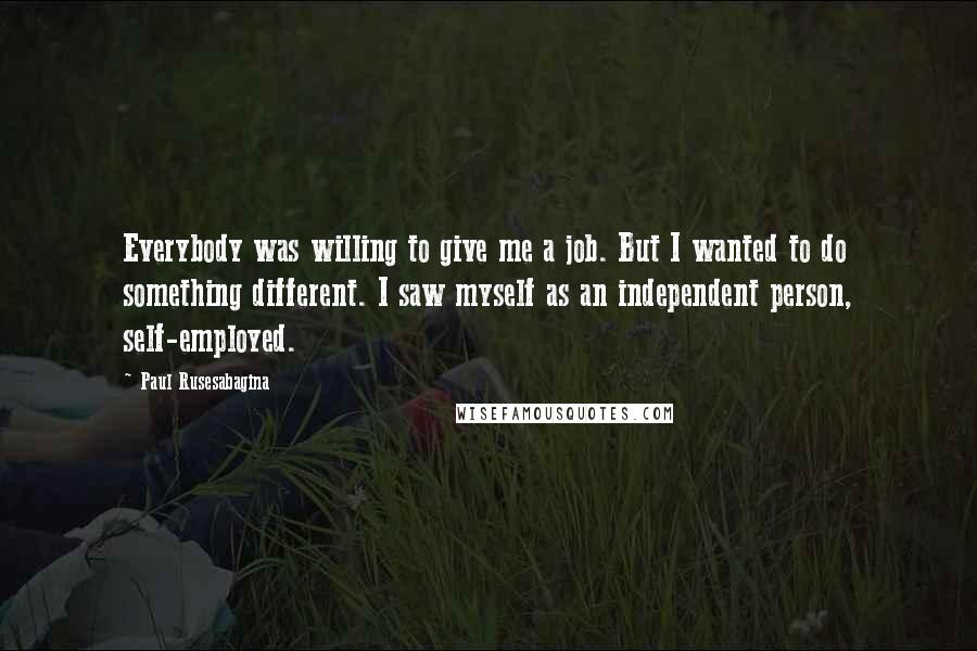 Paul Rusesabagina Quotes: Everybody was willing to give me a job. But I wanted to do something different. I saw myself as an independent person, self-employed.
