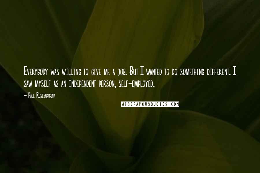 Paul Rusesabagina Quotes: Everybody was willing to give me a job. But I wanted to do something different. I saw myself as an independent person, self-employed.
