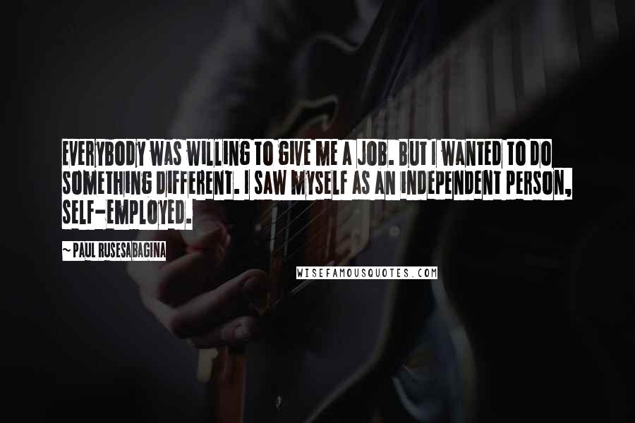 Paul Rusesabagina Quotes: Everybody was willing to give me a job. But I wanted to do something different. I saw myself as an independent person, self-employed.