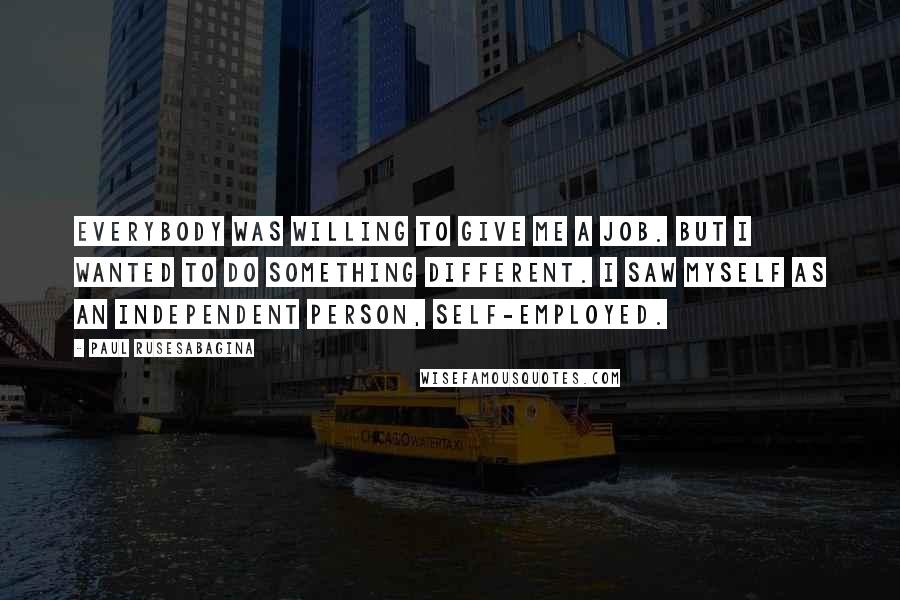 Paul Rusesabagina Quotes: Everybody was willing to give me a job. But I wanted to do something different. I saw myself as an independent person, self-employed.