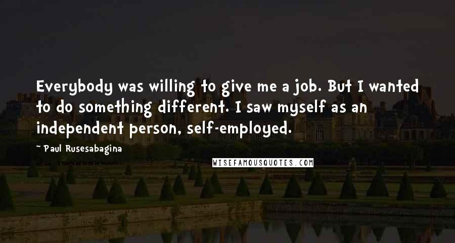 Paul Rusesabagina Quotes: Everybody was willing to give me a job. But I wanted to do something different. I saw myself as an independent person, self-employed.