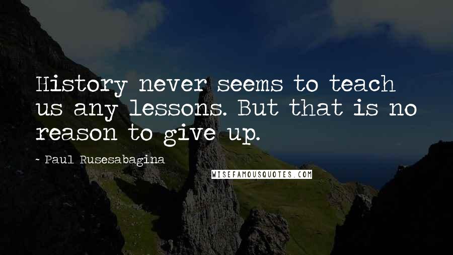 Paul Rusesabagina Quotes: History never seems to teach us any lessons. But that is no reason to give up.