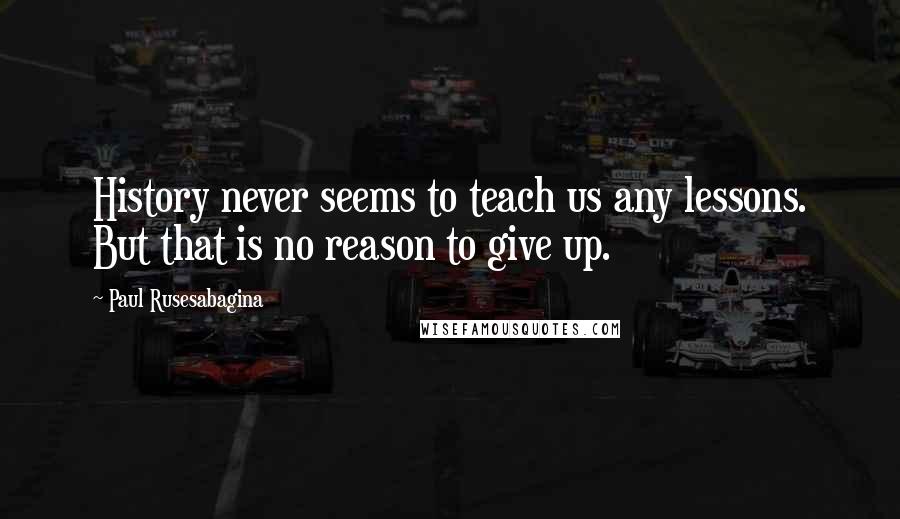 Paul Rusesabagina Quotes: History never seems to teach us any lessons. But that is no reason to give up.