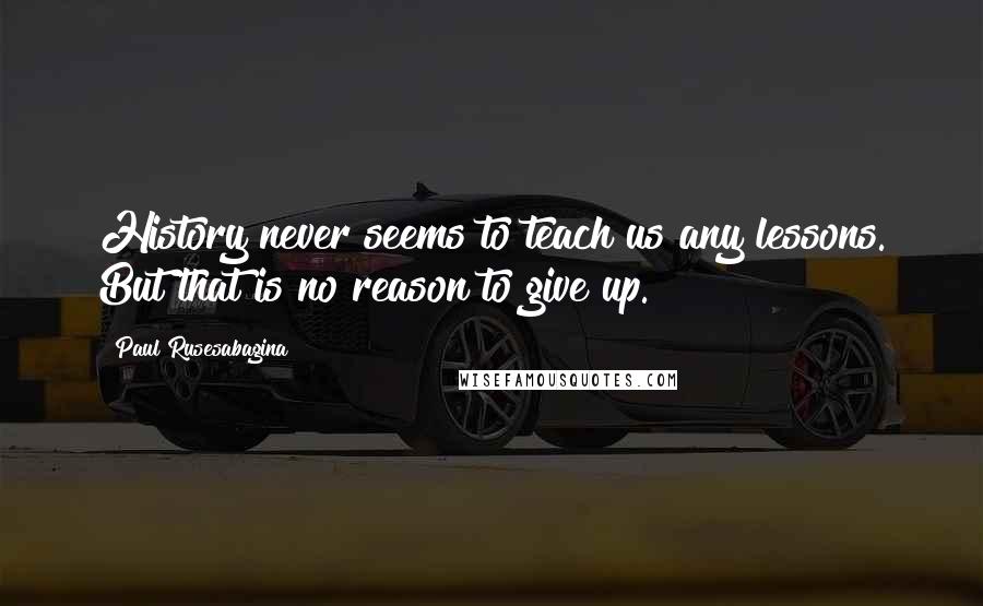 Paul Rusesabagina Quotes: History never seems to teach us any lessons. But that is no reason to give up.