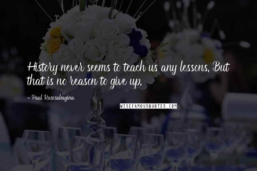 Paul Rusesabagina Quotes: History never seems to teach us any lessons. But that is no reason to give up.