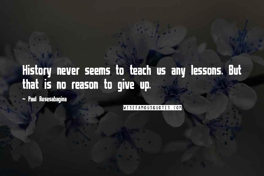 Paul Rusesabagina Quotes: History never seems to teach us any lessons. But that is no reason to give up.