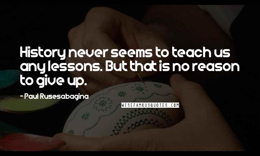 Paul Rusesabagina Quotes: History never seems to teach us any lessons. But that is no reason to give up.