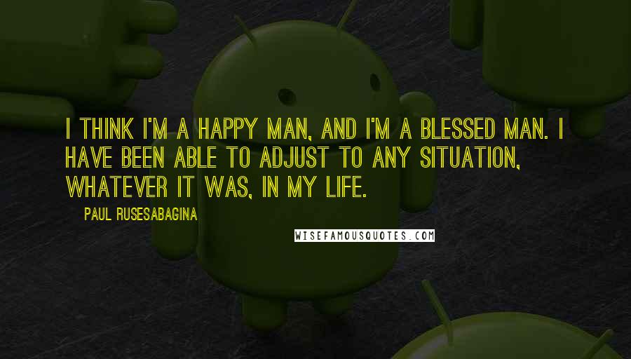 Paul Rusesabagina Quotes: I think I'm a happy man, and I'm a blessed man. I have been able to adjust to any situation, whatever it was, in my life.