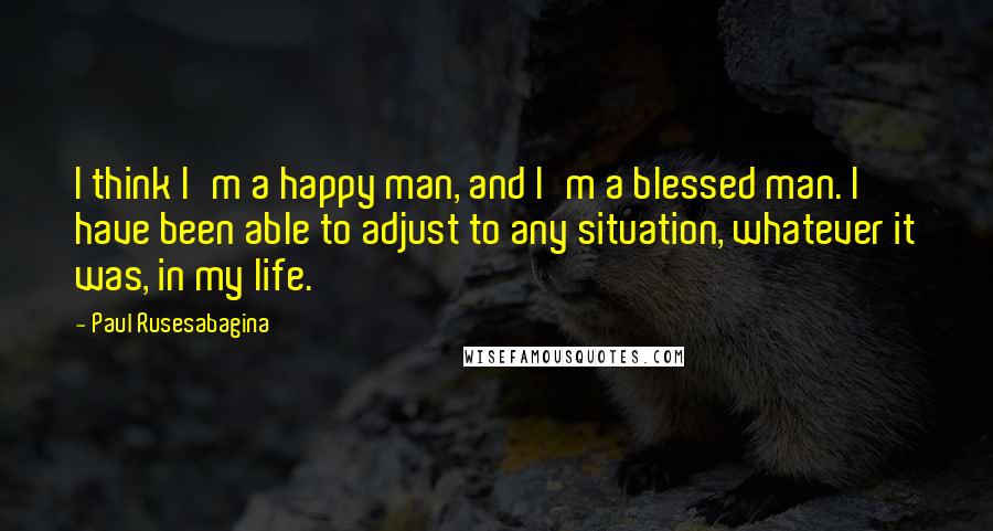 Paul Rusesabagina Quotes: I think I'm a happy man, and I'm a blessed man. I have been able to adjust to any situation, whatever it was, in my life.