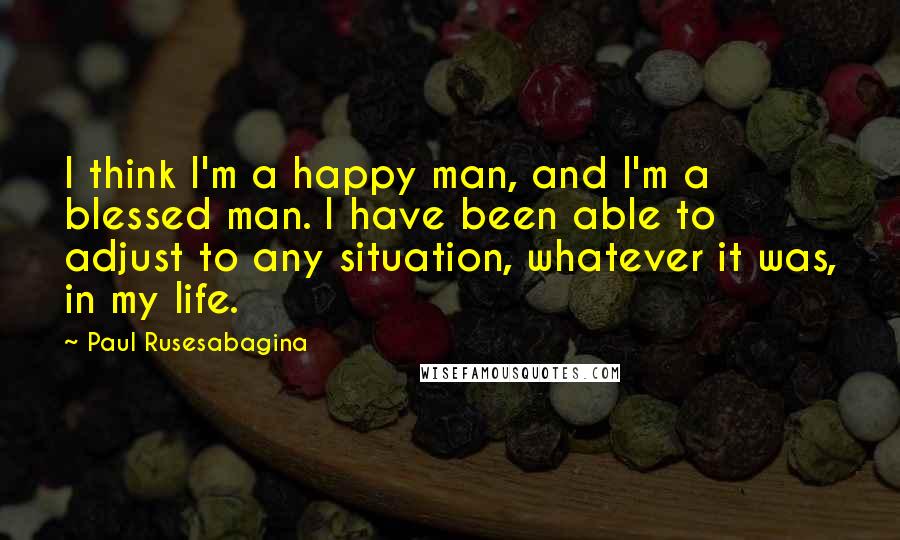 Paul Rusesabagina Quotes: I think I'm a happy man, and I'm a blessed man. I have been able to adjust to any situation, whatever it was, in my life.