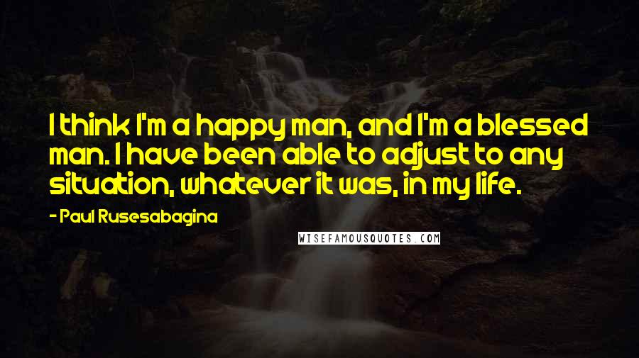 Paul Rusesabagina Quotes: I think I'm a happy man, and I'm a blessed man. I have been able to adjust to any situation, whatever it was, in my life.