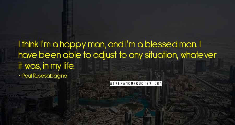 Paul Rusesabagina Quotes: I think I'm a happy man, and I'm a blessed man. I have been able to adjust to any situation, whatever it was, in my life.