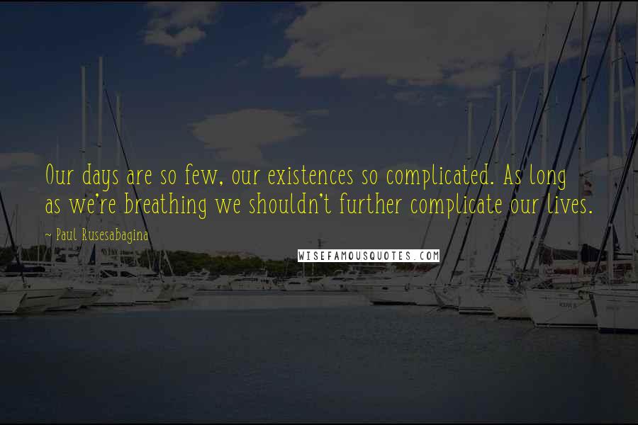 Paul Rusesabagina Quotes: Our days are so few, our existences so complicated. As long as we're breathing we shouldn't further complicate our lives.