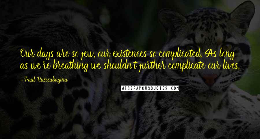 Paul Rusesabagina Quotes: Our days are so few, our existences so complicated. As long as we're breathing we shouldn't further complicate our lives.