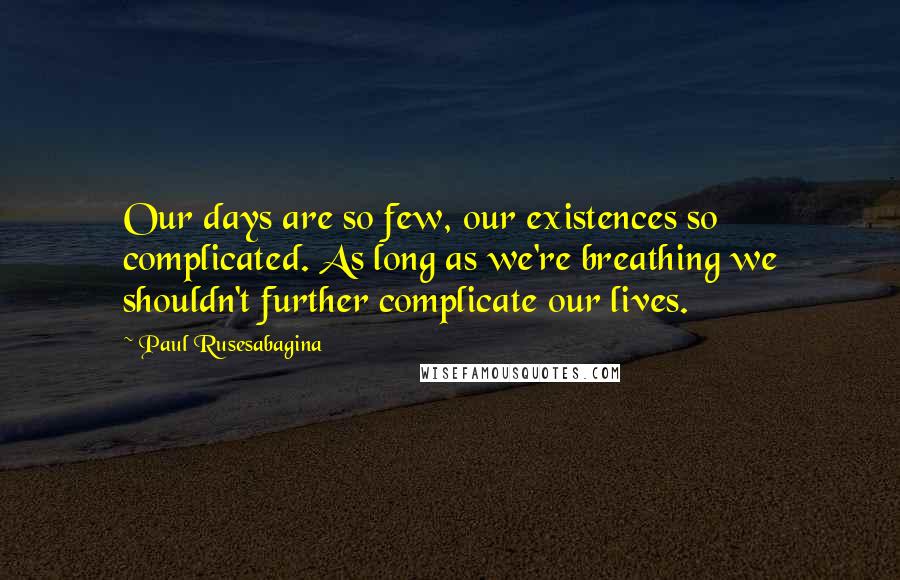 Paul Rusesabagina Quotes: Our days are so few, our existences so complicated. As long as we're breathing we shouldn't further complicate our lives.