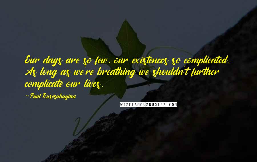Paul Rusesabagina Quotes: Our days are so few, our existences so complicated. As long as we're breathing we shouldn't further complicate our lives.