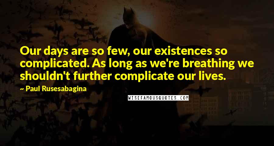 Paul Rusesabagina Quotes: Our days are so few, our existences so complicated. As long as we're breathing we shouldn't further complicate our lives.