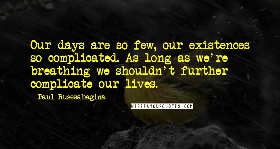 Paul Rusesabagina Quotes: Our days are so few, our existences so complicated. As long as we're breathing we shouldn't further complicate our lives.