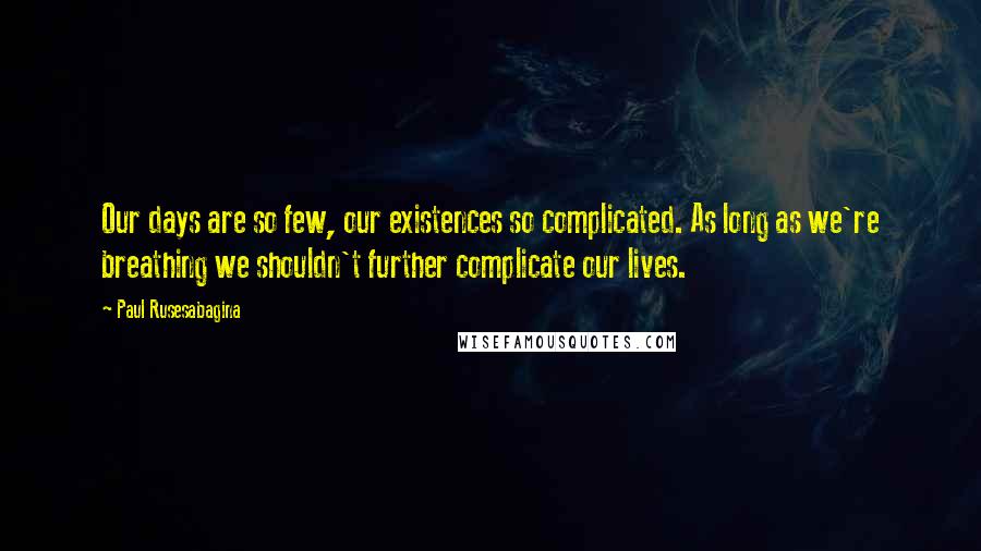Paul Rusesabagina Quotes: Our days are so few, our existences so complicated. As long as we're breathing we shouldn't further complicate our lives.