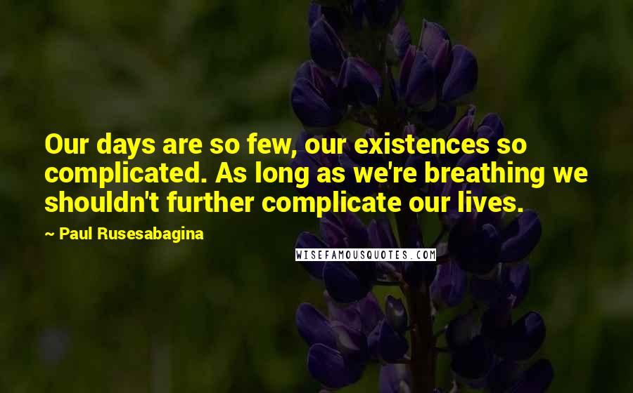 Paul Rusesabagina Quotes: Our days are so few, our existences so complicated. As long as we're breathing we shouldn't further complicate our lives.