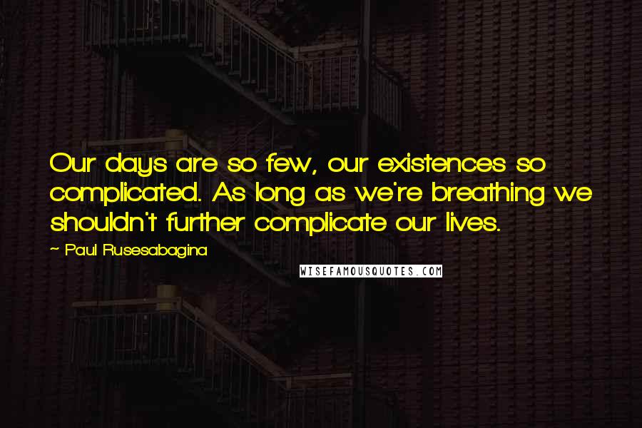 Paul Rusesabagina Quotes: Our days are so few, our existences so complicated. As long as we're breathing we shouldn't further complicate our lives.
