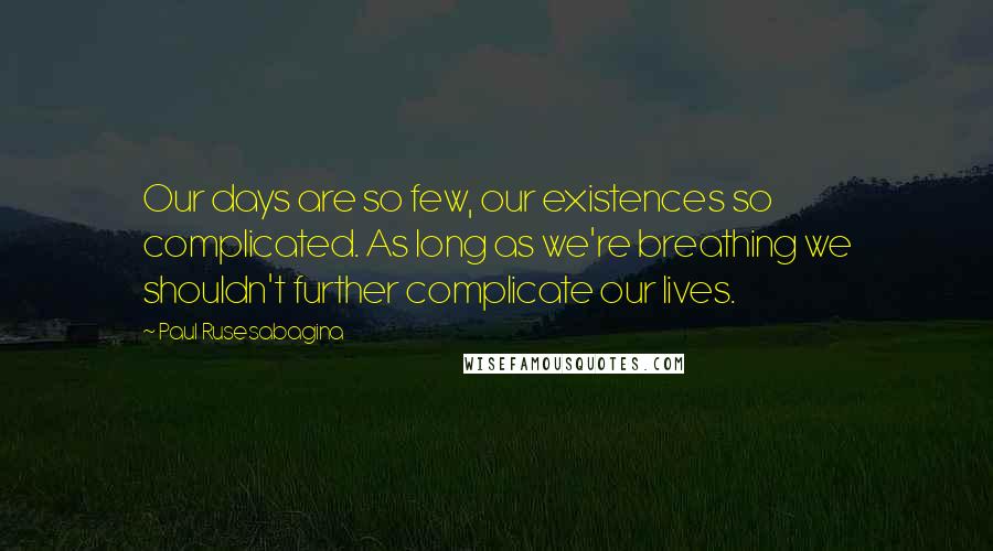 Paul Rusesabagina Quotes: Our days are so few, our existences so complicated. As long as we're breathing we shouldn't further complicate our lives.