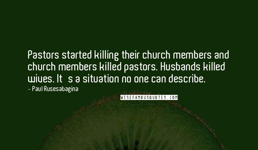 Paul Rusesabagina Quotes: Pastors started killing their church members and church members killed pastors. Husbands killed wives. It's a situation no one can describe.