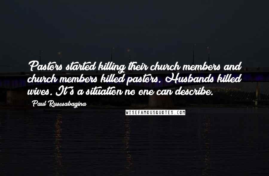 Paul Rusesabagina Quotes: Pastors started killing their church members and church members killed pastors. Husbands killed wives. It's a situation no one can describe.