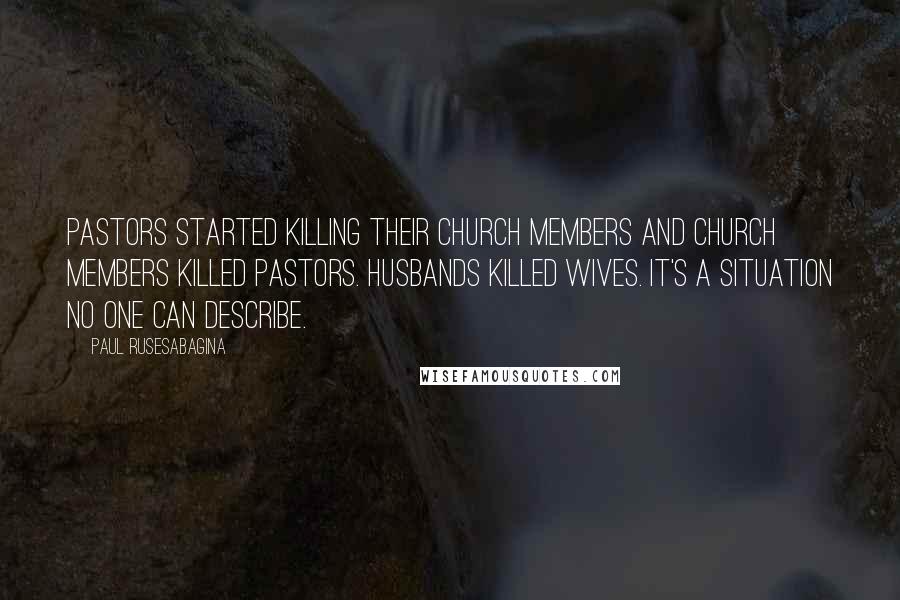 Paul Rusesabagina Quotes: Pastors started killing their church members and church members killed pastors. Husbands killed wives. It's a situation no one can describe.