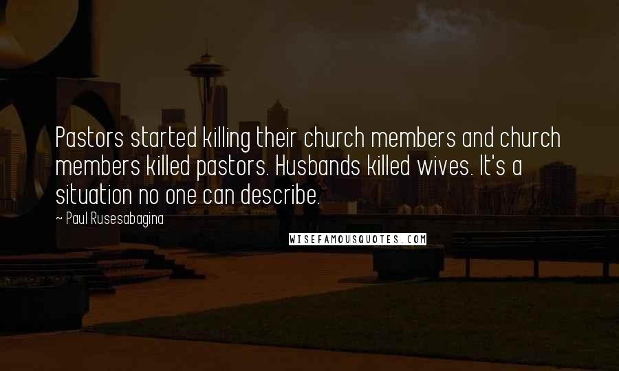 Paul Rusesabagina Quotes: Pastors started killing their church members and church members killed pastors. Husbands killed wives. It's a situation no one can describe.