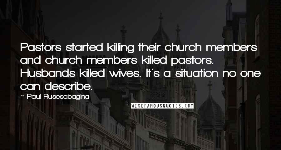 Paul Rusesabagina Quotes: Pastors started killing their church members and church members killed pastors. Husbands killed wives. It's a situation no one can describe.
