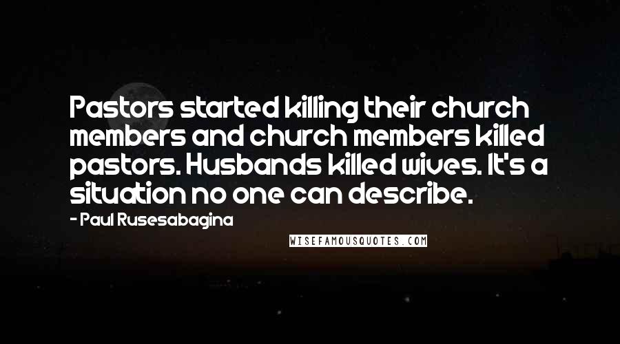 Paul Rusesabagina Quotes: Pastors started killing their church members and church members killed pastors. Husbands killed wives. It's a situation no one can describe.