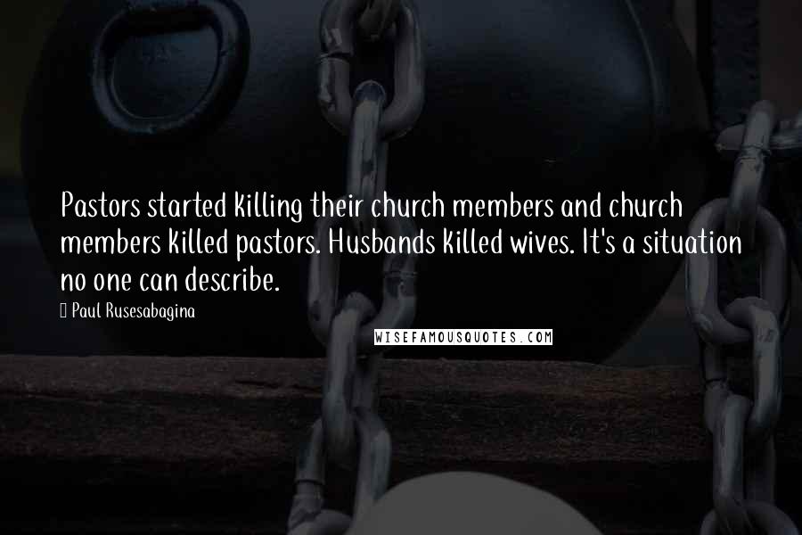 Paul Rusesabagina Quotes: Pastors started killing their church members and church members killed pastors. Husbands killed wives. It's a situation no one can describe.